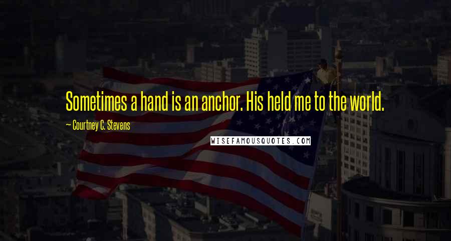 Courtney C. Stevens Quotes: Sometimes a hand is an anchor. His held me to the world.