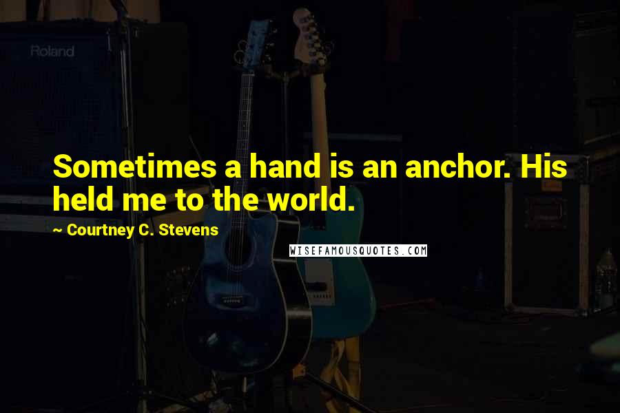 Courtney C. Stevens Quotes: Sometimes a hand is an anchor. His held me to the world.