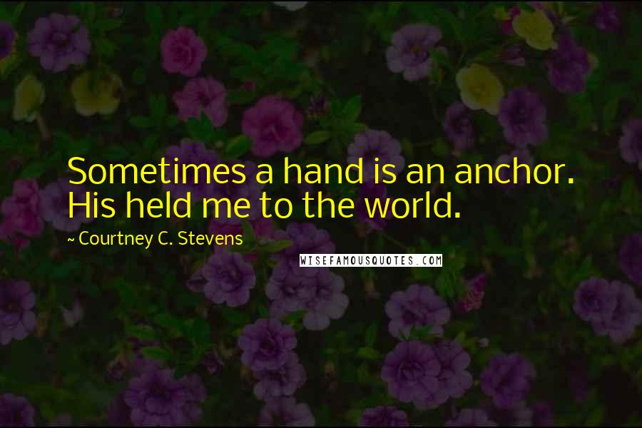 Courtney C. Stevens Quotes: Sometimes a hand is an anchor. His held me to the world.