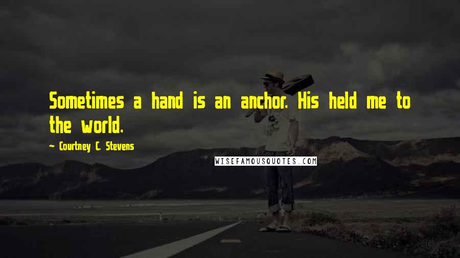 Courtney C. Stevens Quotes: Sometimes a hand is an anchor. His held me to the world.