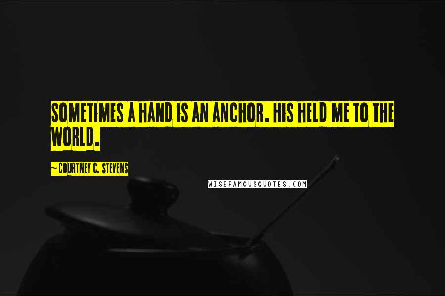 Courtney C. Stevens Quotes: Sometimes a hand is an anchor. His held me to the world.