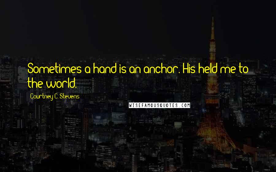 Courtney C. Stevens Quotes: Sometimes a hand is an anchor. His held me to the world.