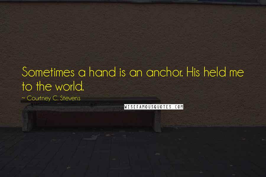 Courtney C. Stevens Quotes: Sometimes a hand is an anchor. His held me to the world.