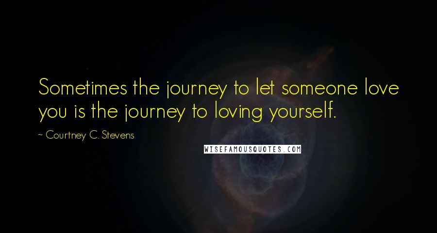 Courtney C. Stevens Quotes: Sometimes the journey to let someone love you is the journey to loving yourself.
