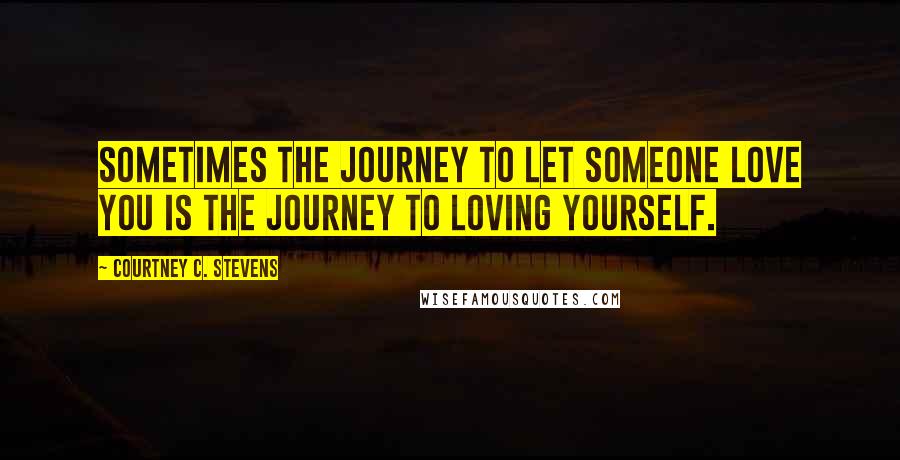 Courtney C. Stevens Quotes: Sometimes the journey to let someone love you is the journey to loving yourself.