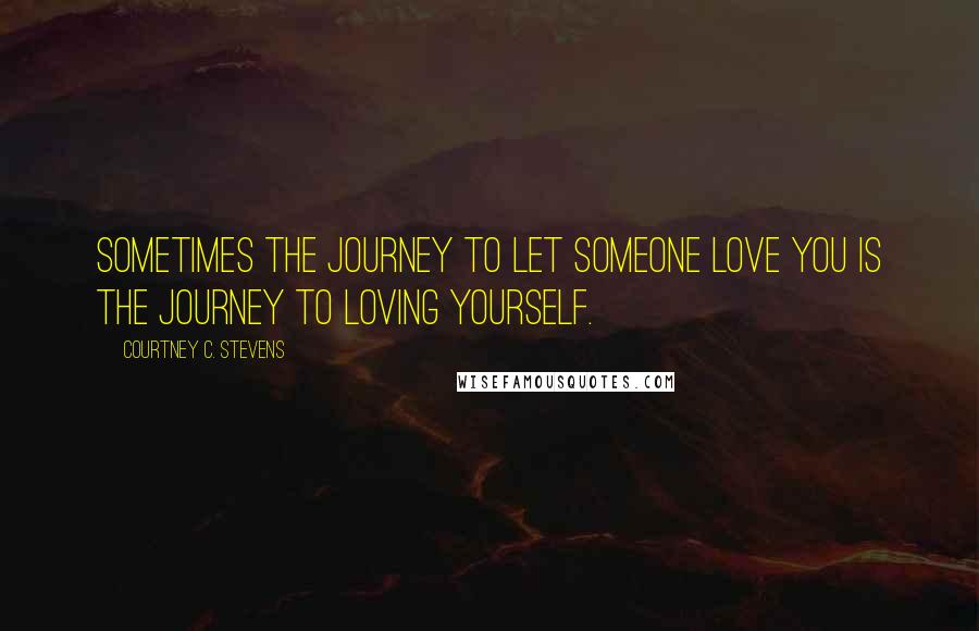 Courtney C. Stevens Quotes: Sometimes the journey to let someone love you is the journey to loving yourself.