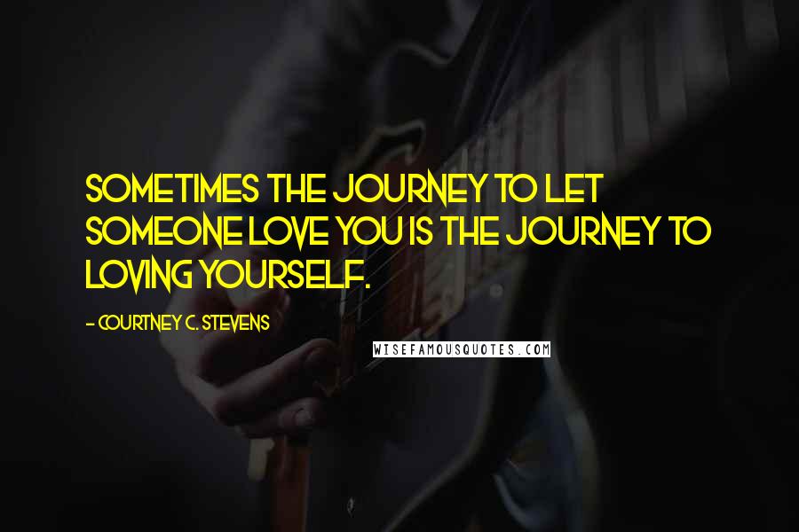Courtney C. Stevens Quotes: Sometimes the journey to let someone love you is the journey to loving yourself.