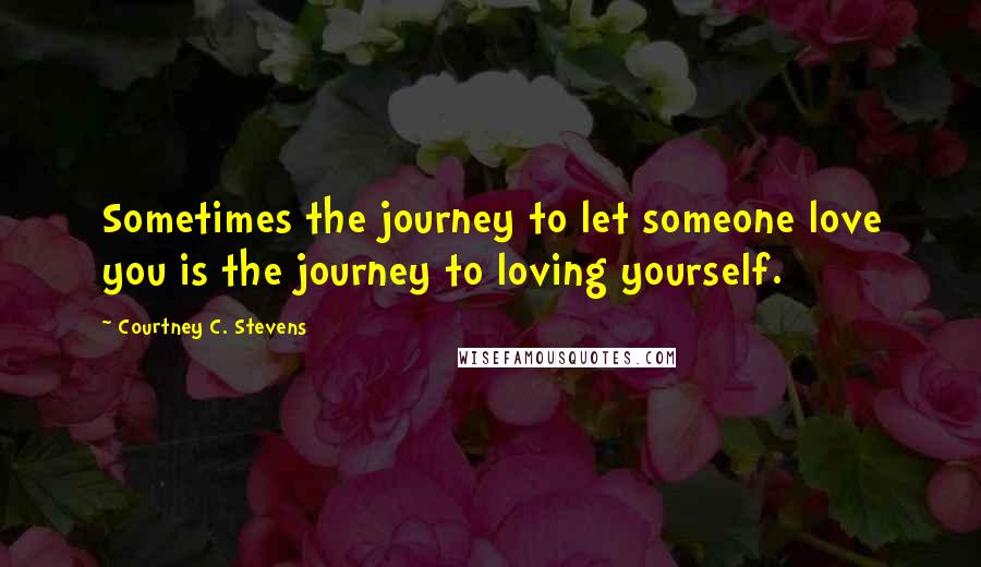 Courtney C. Stevens Quotes: Sometimes the journey to let someone love you is the journey to loving yourself.