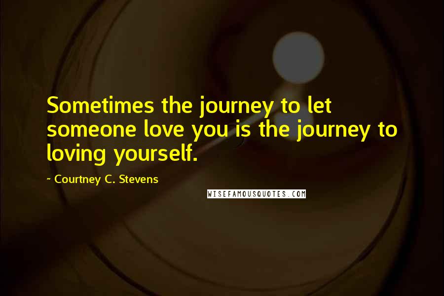 Courtney C. Stevens Quotes: Sometimes the journey to let someone love you is the journey to loving yourself.