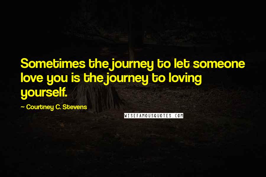 Courtney C. Stevens Quotes: Sometimes the journey to let someone love you is the journey to loving yourself.