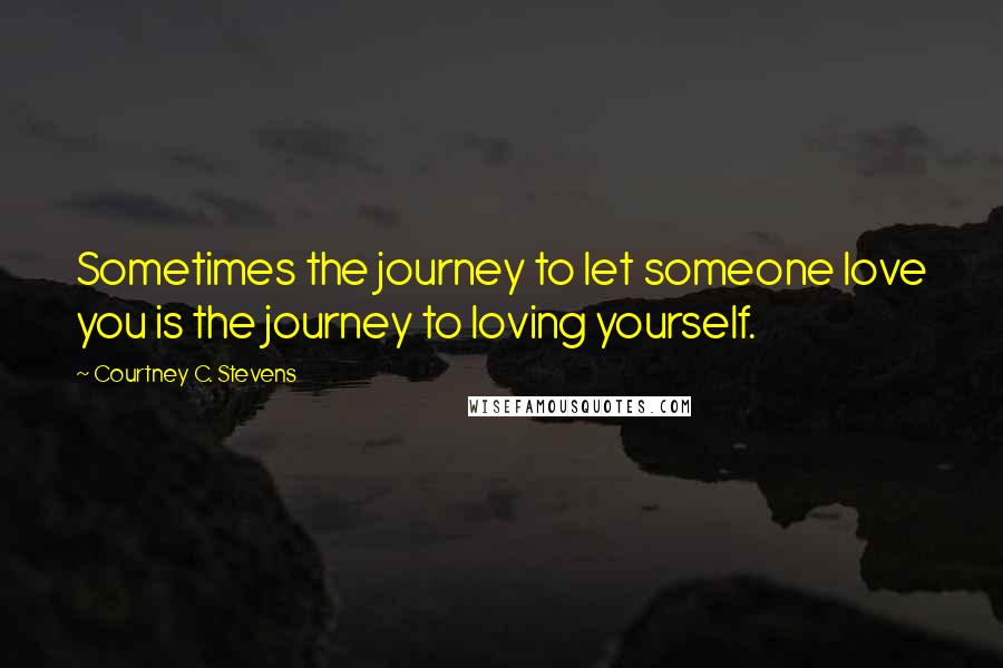 Courtney C. Stevens Quotes: Sometimes the journey to let someone love you is the journey to loving yourself.
