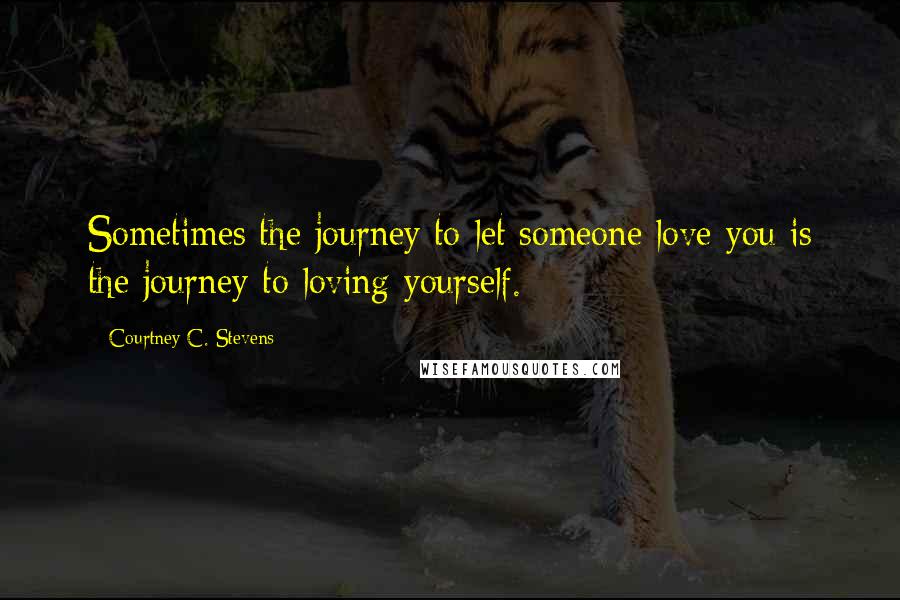 Courtney C. Stevens Quotes: Sometimes the journey to let someone love you is the journey to loving yourself.