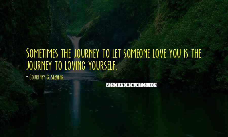 Courtney C. Stevens Quotes: Sometimes the journey to let someone love you is the journey to loving yourself.
