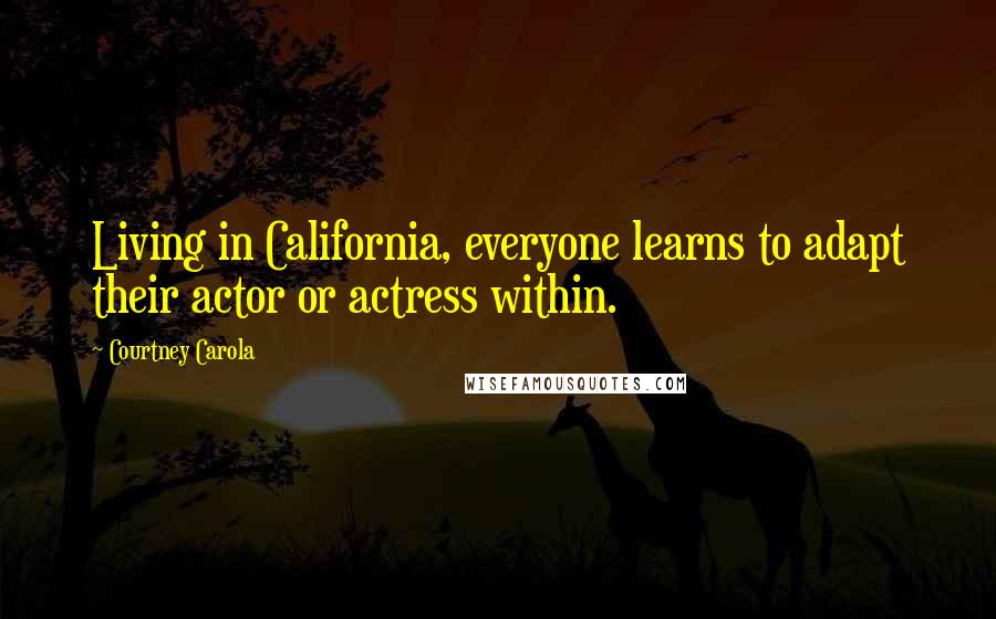 Courtney Carola Quotes: Living in California, everyone learns to adapt their actor or actress within.