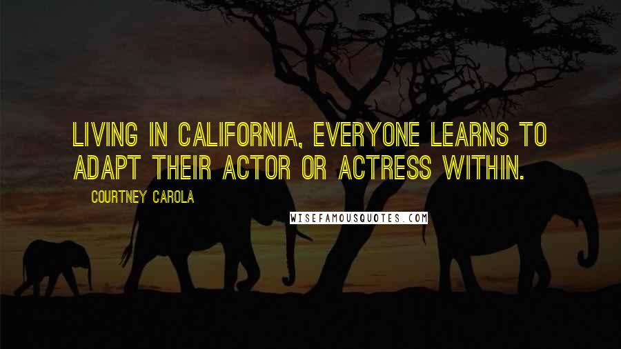 Courtney Carola Quotes: Living in California, everyone learns to adapt their actor or actress within.