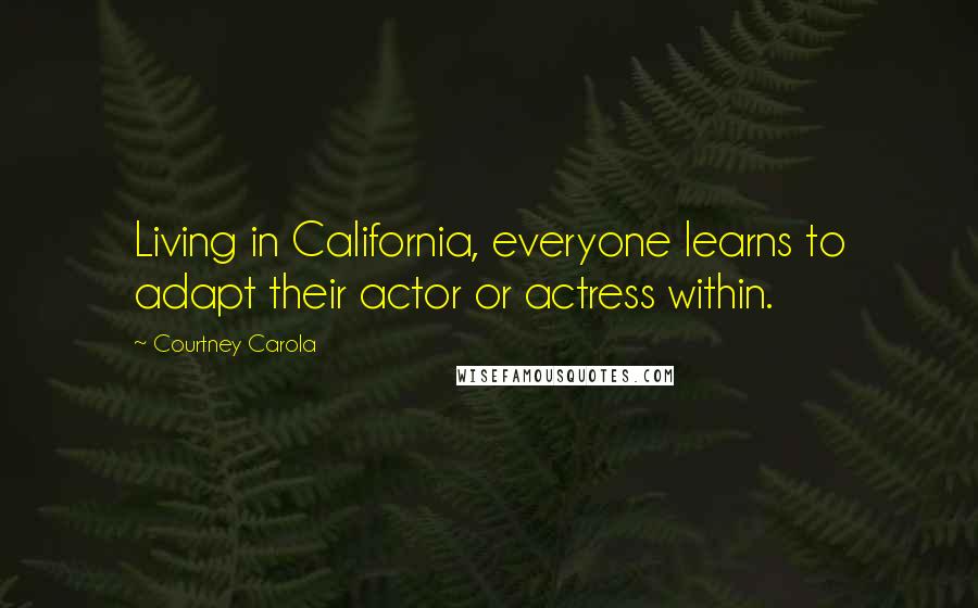 Courtney Carola Quotes: Living in California, everyone learns to adapt their actor or actress within.