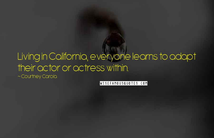 Courtney Carola Quotes: Living in California, everyone learns to adapt their actor or actress within.