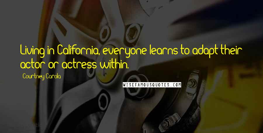 Courtney Carola Quotes: Living in California, everyone learns to adapt their actor or actress within.