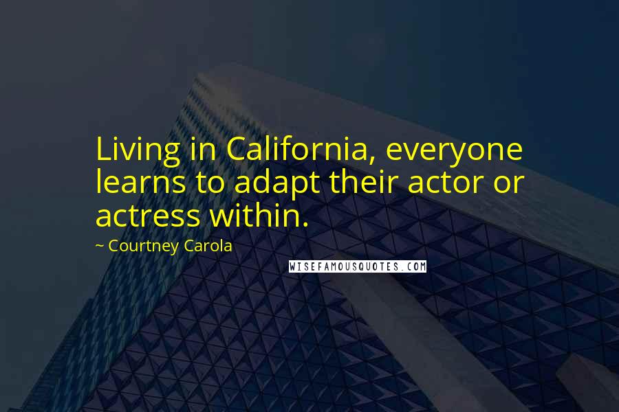 Courtney Carola Quotes: Living in California, everyone learns to adapt their actor or actress within.