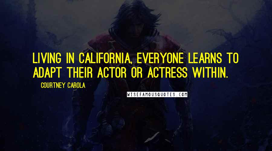 Courtney Carola Quotes: Living in California, everyone learns to adapt their actor or actress within.