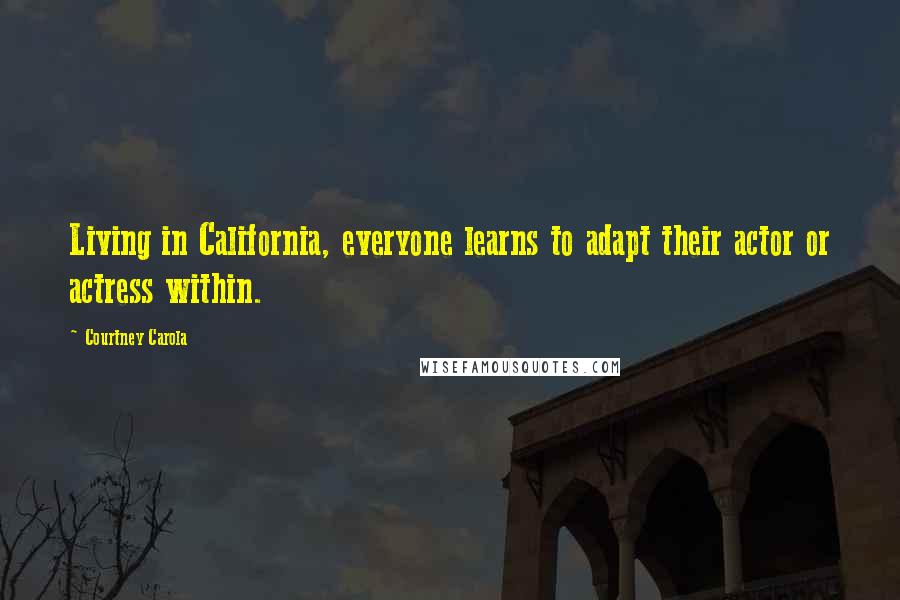 Courtney Carola Quotes: Living in California, everyone learns to adapt their actor or actress within.