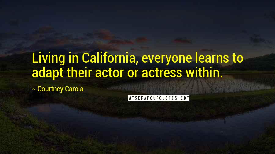 Courtney Carola Quotes: Living in California, everyone learns to adapt their actor or actress within.