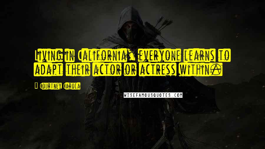 Courtney Carola Quotes: Living in California, everyone learns to adapt their actor or actress within.