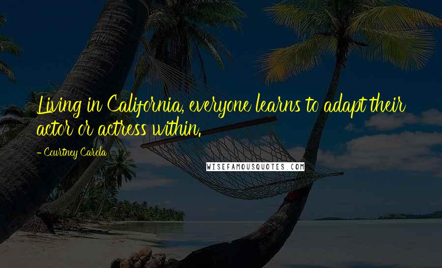 Courtney Carola Quotes: Living in California, everyone learns to adapt their actor or actress within.