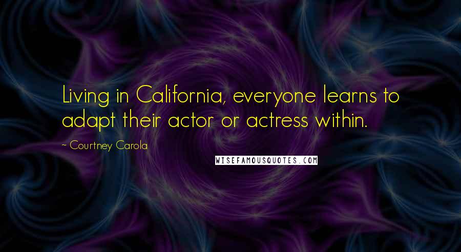 Courtney Carola Quotes: Living in California, everyone learns to adapt their actor or actress within.