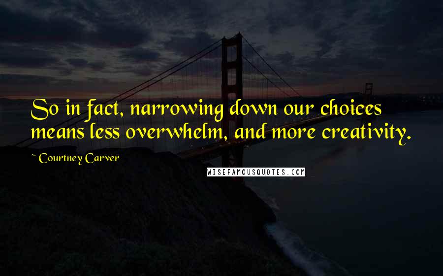 Courtney Carver Quotes: So in fact, narrowing down our choices means less overwhelm, and more creativity.