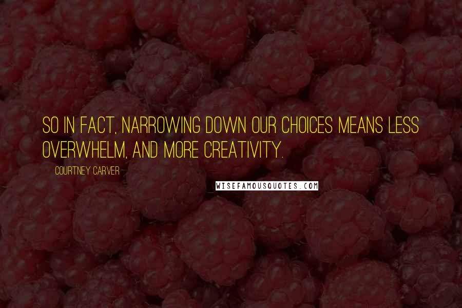 Courtney Carver Quotes: So in fact, narrowing down our choices means less overwhelm, and more creativity.