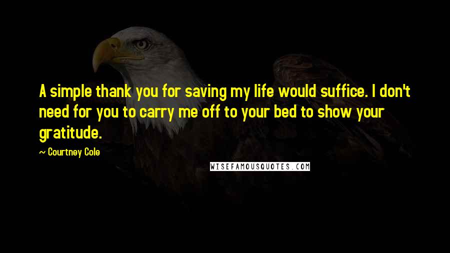 Courtney Cole Quotes: A simple thank you for saving my life would suffice. I don't need for you to carry me off to your bed to show your gratitude.