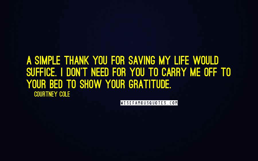 Courtney Cole Quotes: A simple thank you for saving my life would suffice. I don't need for you to carry me off to your bed to show your gratitude.