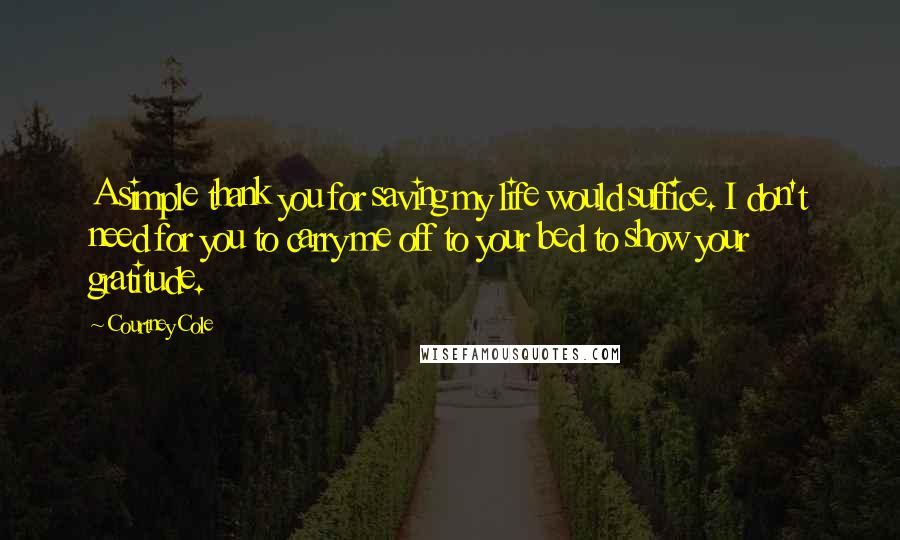 Courtney Cole Quotes: A simple thank you for saving my life would suffice. I don't need for you to carry me off to your bed to show your gratitude.