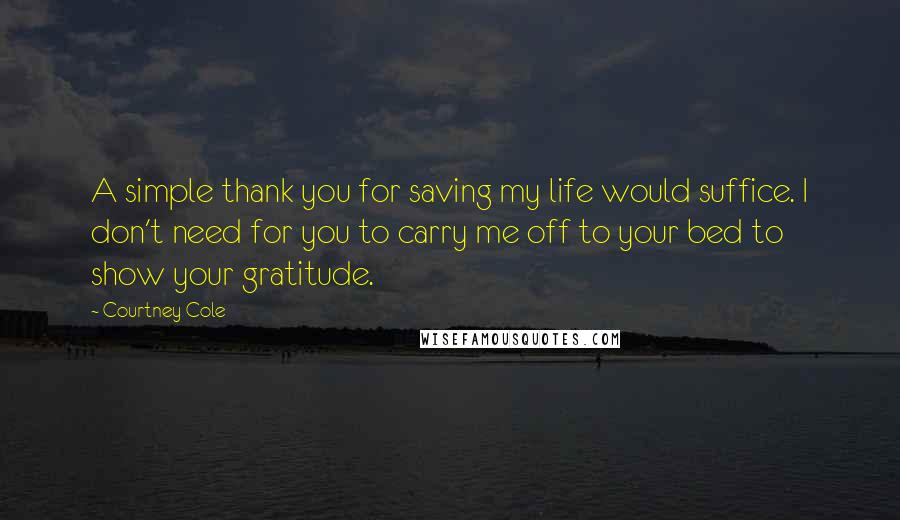 Courtney Cole Quotes: A simple thank you for saving my life would suffice. I don't need for you to carry me off to your bed to show your gratitude.