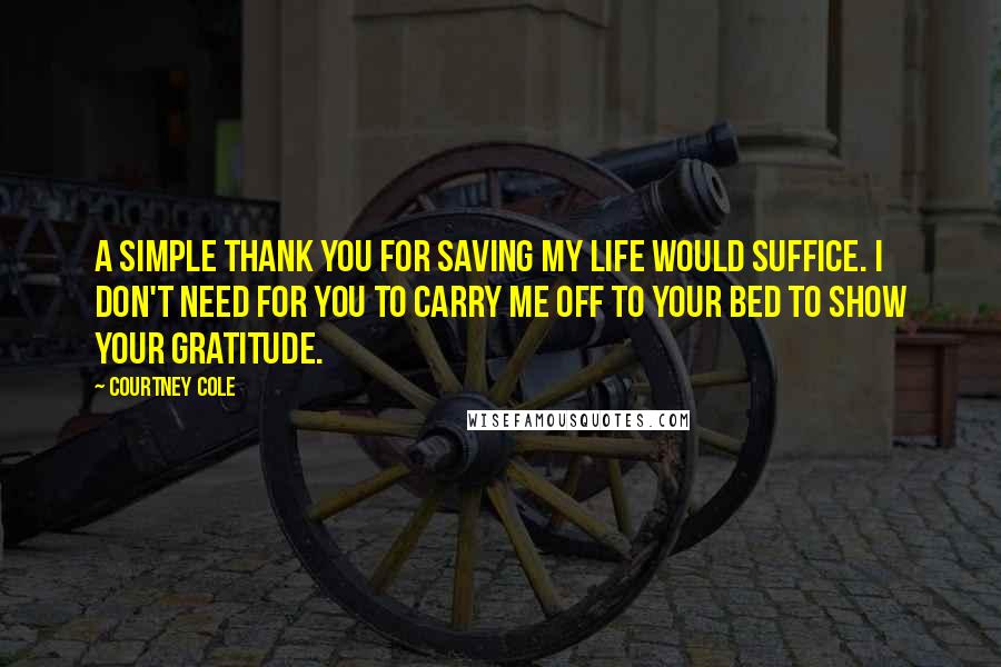 Courtney Cole Quotes: A simple thank you for saving my life would suffice. I don't need for you to carry me off to your bed to show your gratitude.