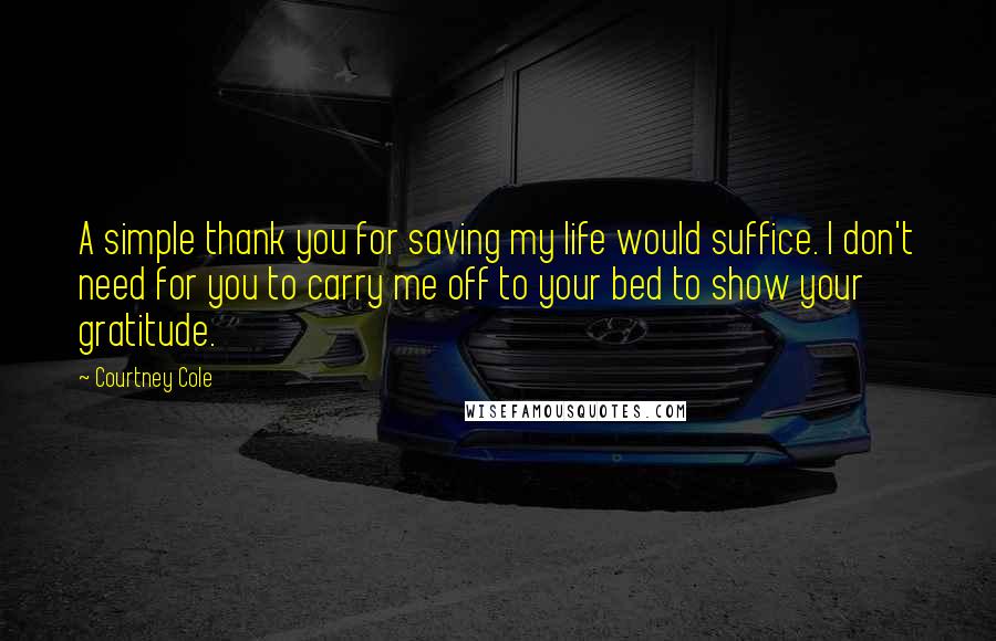 Courtney Cole Quotes: A simple thank you for saving my life would suffice. I don't need for you to carry me off to your bed to show your gratitude.