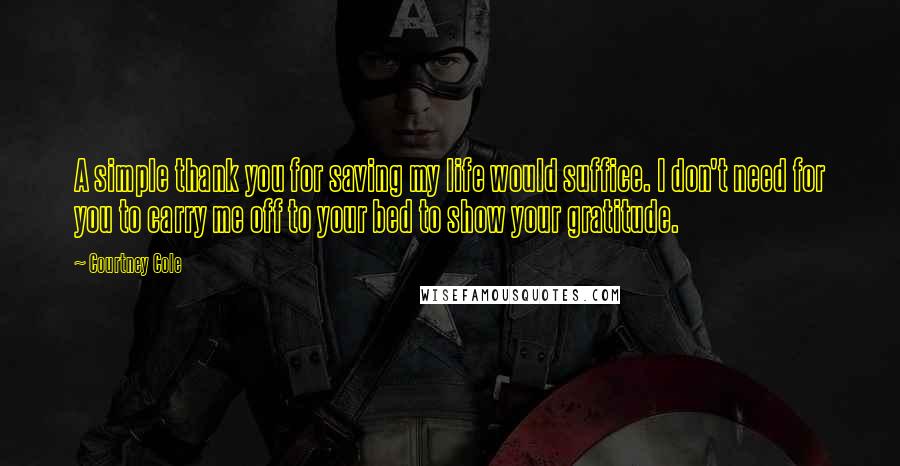 Courtney Cole Quotes: A simple thank you for saving my life would suffice. I don't need for you to carry me off to your bed to show your gratitude.