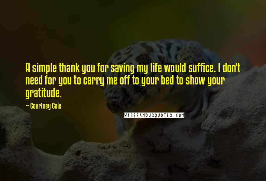 Courtney Cole Quotes: A simple thank you for saving my life would suffice. I don't need for you to carry me off to your bed to show your gratitude.