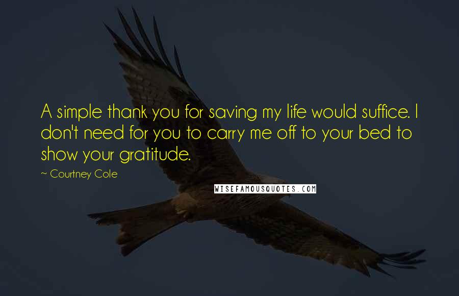 Courtney Cole Quotes: A simple thank you for saving my life would suffice. I don't need for you to carry me off to your bed to show your gratitude.