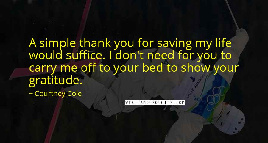 Courtney Cole Quotes: A simple thank you for saving my life would suffice. I don't need for you to carry me off to your bed to show your gratitude.