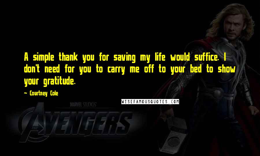 Courtney Cole Quotes: A simple thank you for saving my life would suffice. I don't need for you to carry me off to your bed to show your gratitude.