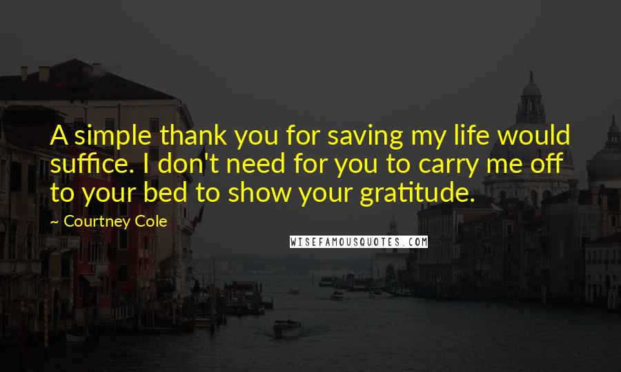 Courtney Cole Quotes: A simple thank you for saving my life would suffice. I don't need for you to carry me off to your bed to show your gratitude.