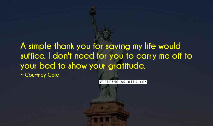 Courtney Cole Quotes: A simple thank you for saving my life would suffice. I don't need for you to carry me off to your bed to show your gratitude.