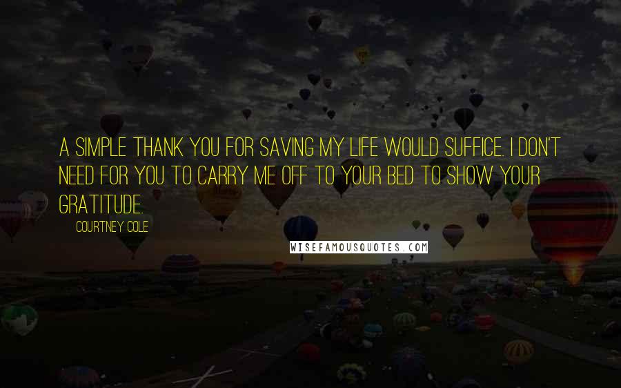 Courtney Cole Quotes: A simple thank you for saving my life would suffice. I don't need for you to carry me off to your bed to show your gratitude.