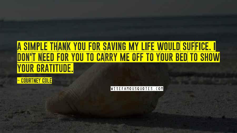 Courtney Cole Quotes: A simple thank you for saving my life would suffice. I don't need for you to carry me off to your bed to show your gratitude.