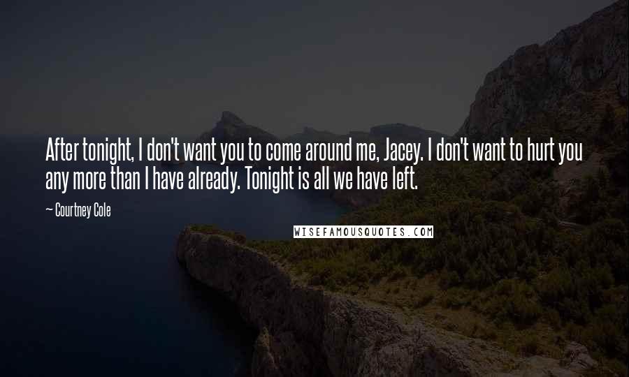 Courtney Cole Quotes: After tonight, I don't want you to come around me, Jacey. I don't want to hurt you any more than I have already. Tonight is all we have left.