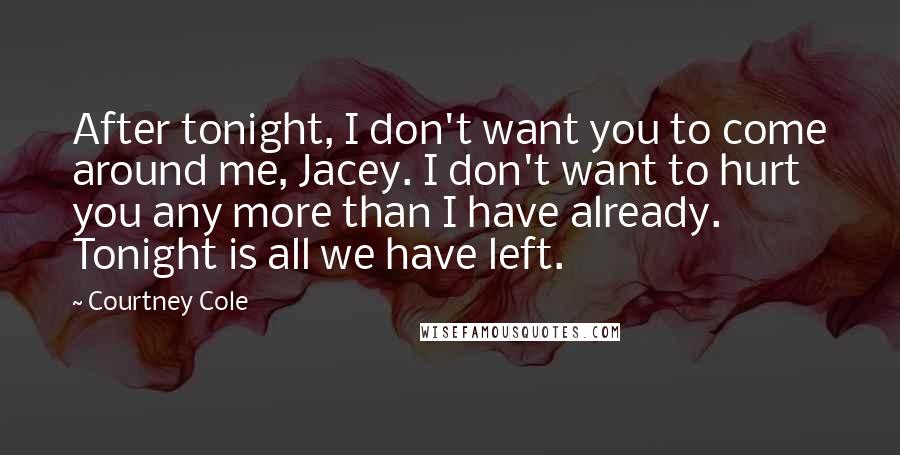 Courtney Cole Quotes: After tonight, I don't want you to come around me, Jacey. I don't want to hurt you any more than I have already. Tonight is all we have left.