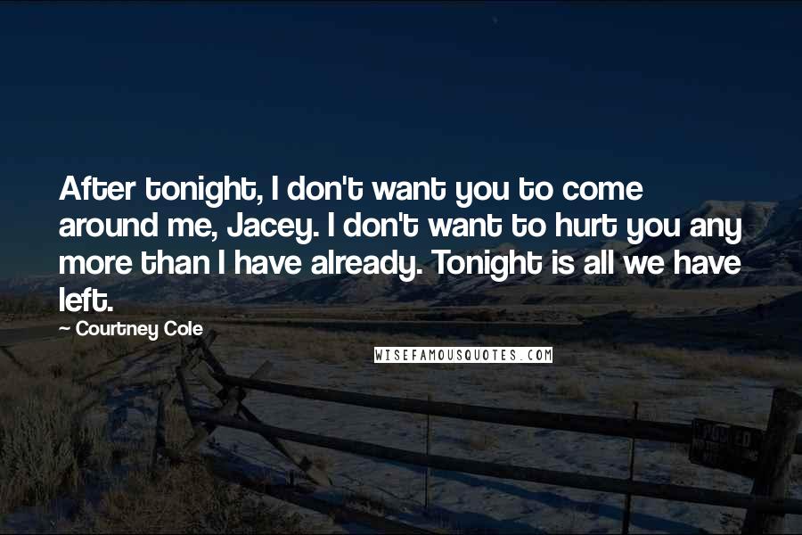 Courtney Cole Quotes: After tonight, I don't want you to come around me, Jacey. I don't want to hurt you any more than I have already. Tonight is all we have left.