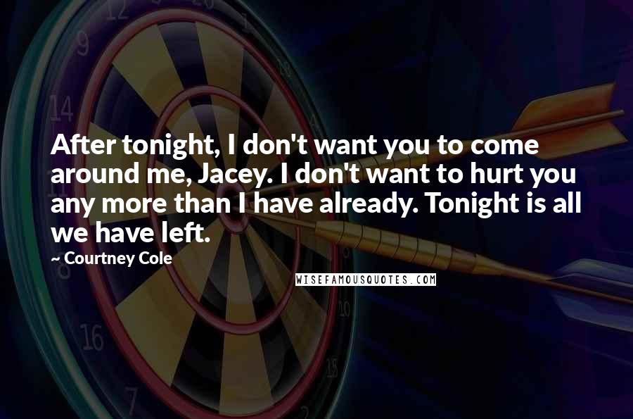 Courtney Cole Quotes: After tonight, I don't want you to come around me, Jacey. I don't want to hurt you any more than I have already. Tonight is all we have left.